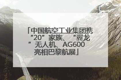 中国航空工业集团携“20”家族、“翼龙”无人机、AG600亮相巴黎航展