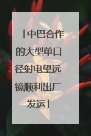 中巴合作的大型单口径射电望远镜顺利出厂发运