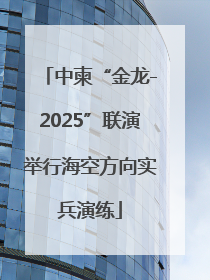 中柬“金龙-2025”联演举行海空方向实兵演练