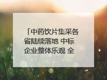 中药饮片集采各省陆续落地 中标企业整体乐观 全产业链洗牌已开始｜传真