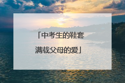 中考生的鞋套 满载父母的爱