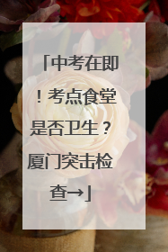 中考在即！考点食堂是否卫生？厦门突击检查→