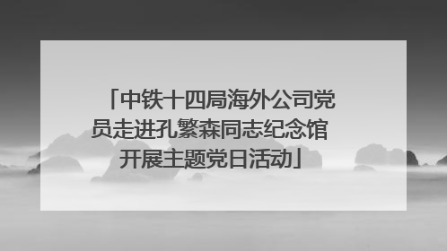 中铁十四局海外公司党员走进孔繁森同志纪念馆开展主题党日活动