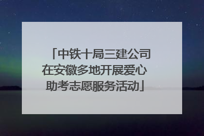 中铁十局三建公司在安徽多地开展爱心助考志愿服务活动