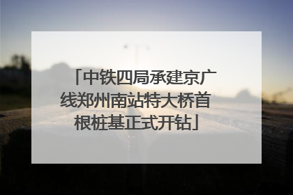 中铁四局承建京广线郑州南站特大桥首根桩基正式开钻