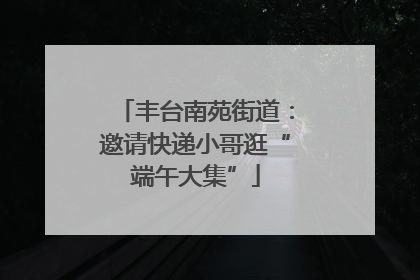 丰台南苑街道：邀请快递小哥逛“端午大集”