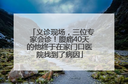 义诊现场，三位专家会诊！腹痛40天的他终于在家门口医院找到了病因