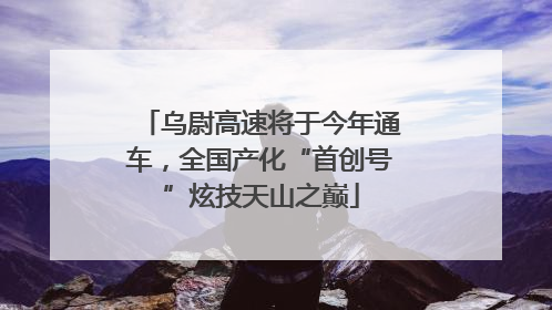 乌尉高速将于今年通车，全国产化“首创号”炫技天山之巅