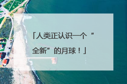 人类正认识一个“全新”的月球！