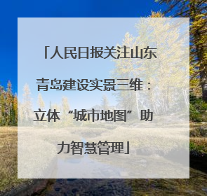 人民日报关注山东青岛建设实景三维：立体“城市地图”助力智慧管理