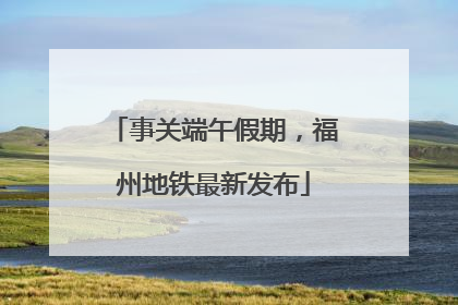 事关端午假期，福州地铁最新发布