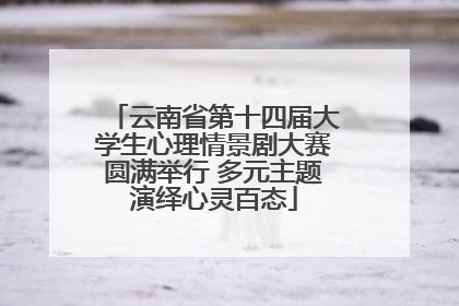 云南省第十四届大学生心理情景剧大赛圆满举行 多元主题演绎心灵百态