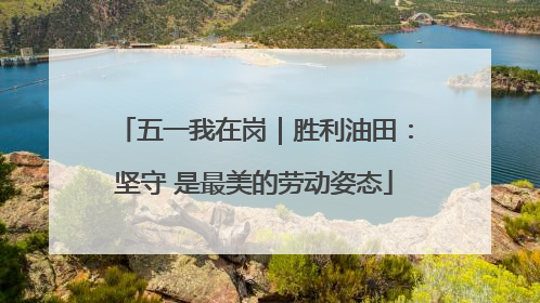 五一我在岗｜胜利油田：坚守 是最美的劳动姿态
