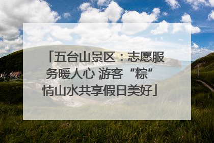 五台山景区：志愿服务暖人心 游客“粽”情山水共享假日美好