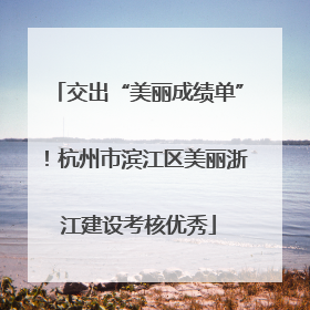 交出“美丽成绩单”！杭州市滨江区美丽浙江建设考核优秀