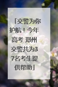 交警为你护航！今年高考 郑州交警共为37名考生提供帮助