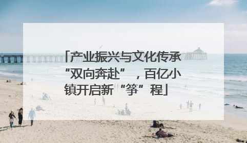产业振兴与文化传承“双向奔赴”，百亿小镇开启新“筝”程