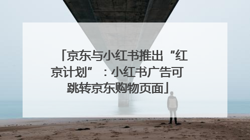 京东与小红书推出“红京计划”：小红书广告可跳转京东购物页面