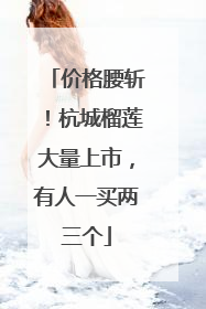 价格腰斩！杭城榴莲大量上市，有人一买两三个