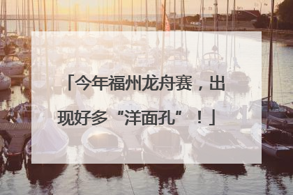 今年福州龙舟赛，出现好多“洋面孔”！