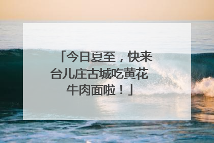 今日夏至，快来台儿庄古城吃黄花牛肉面啦！