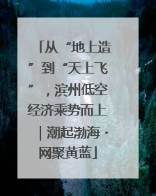 从“地上造”到“天上飞”，滨州低空经济乘势而上｜潮起渤海・网聚黄蓝