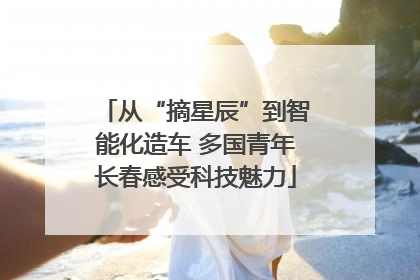 从“摘星辰”到智能化造车 多国青年长春感受科技魅力