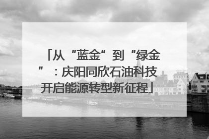 从“蓝金”到“绿金”：庆阳同欣石油科技开启能源转型新征程