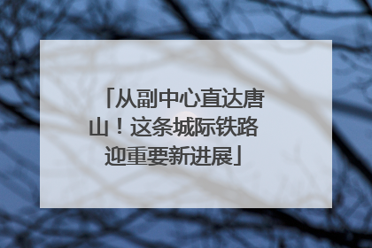 从副中心直达唐山！这条城际铁路迎重要新进展