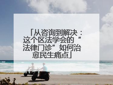 从咨询到解决：这个区法学会的“法律门诊”如何治愈民生痛点