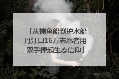 从捕鱼船到护水船 丹江口16万志愿者用双手捧起生态信仰