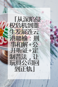 从深陷侵权危机到重生发展连云港赣榆：刑事和解+公开听证+定制普法，让玩具公司回到正轨