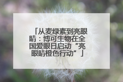 从麦绿素到亮眼睛：博可生物在全国爱眼日启动“亮眼睛橙色行动”
