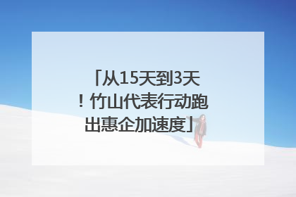 从15天到3天！竹山代表行动跑出惠企加速度