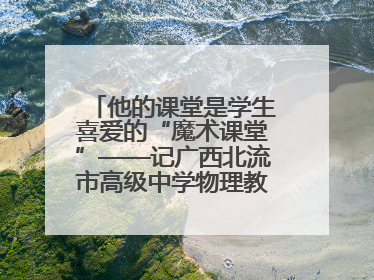 他的课堂是学生喜爱的“魔术课堂”——记广西北流市高级中学物理教师谢奔峰