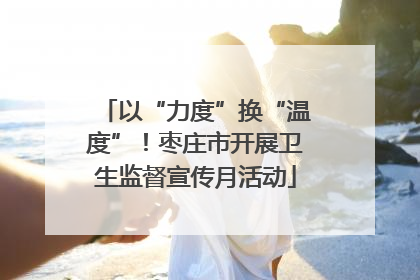以“力度”换“温度”！枣庄市开展卫生监督宣传月活动