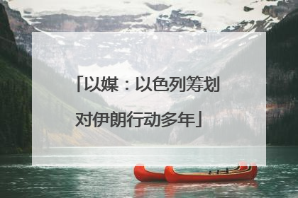 以媒：以色列筹划对伊朗行动多年