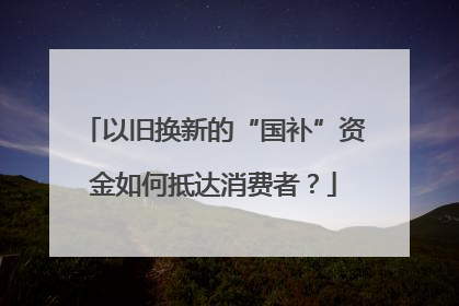 以旧换新的“国补”资金如何抵达消费者？