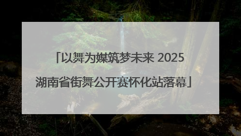 以舞为媒筑梦未来 2025湖南省街舞公开赛怀化站落幕