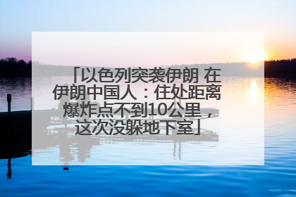 以色列突袭伊朗 在伊朗中国人：住处距离爆炸点不到10公里，这次没躲地下室
