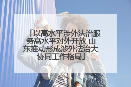 以高水平涉外法治服务高水平对外开放 山东推动形成涉外法治大协同工作格局
