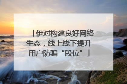 伊对构建良好网络生态，线上线下提升用户防骗“段位”