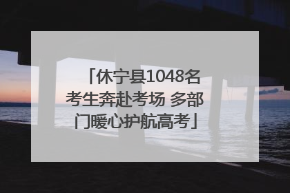 休宁县1048名考生奔赴考场 多部门暖心护航高考