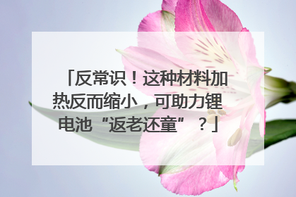 反常识！这种材料加热反而缩小，可助力锂电池“返老还童”？