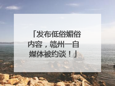 发布低俗媚俗内容，赣州一自媒体被约谈！