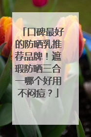 口碑最好的防晒乳推荐品牌！遮瑕防晒三合一哪个好用不闷痘？