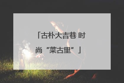 古朴大吉巷 时尚“菜古里”