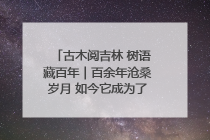 古木阅吉林 树语藏百年｜百余年沧桑岁月 如今它成为了“镇园之宝”