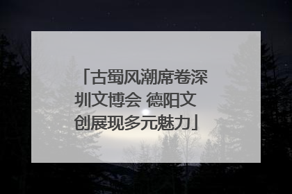 古蜀风潮席卷深圳文博会 德阳文创展现多元魅力