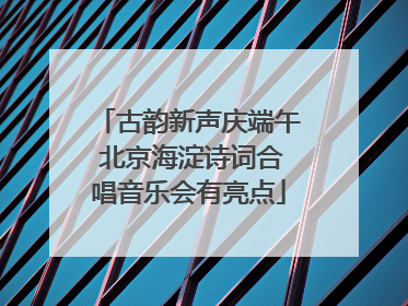 古韵新声庆端午 北京海淀诗词合唱音乐会有亮点